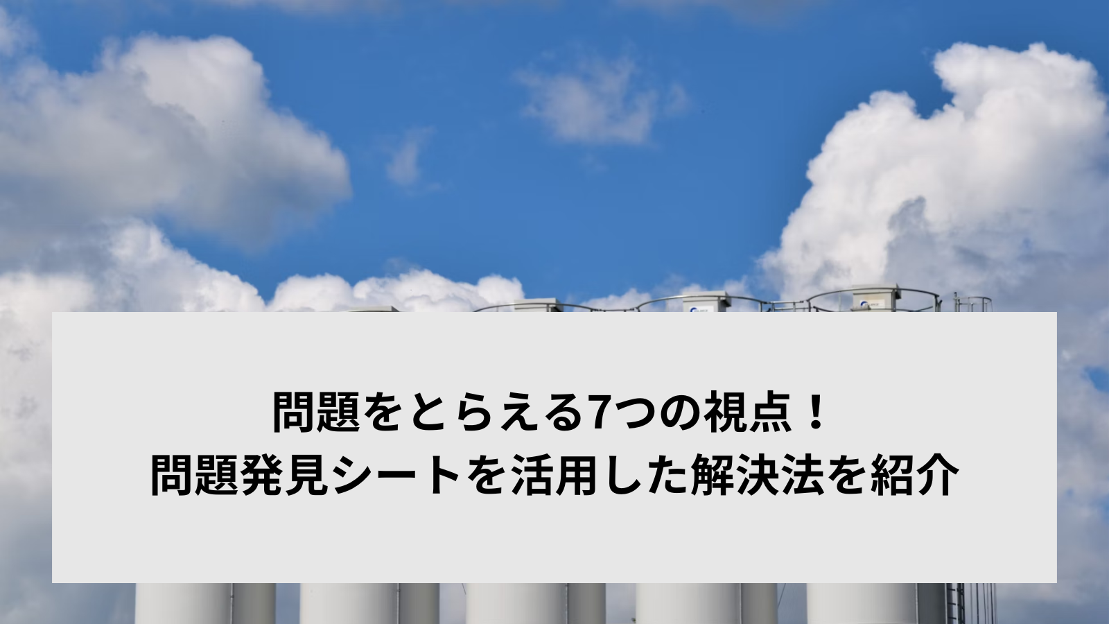 問題をとらえる7つの視点！問題発見シートを活用した解決法を紹介