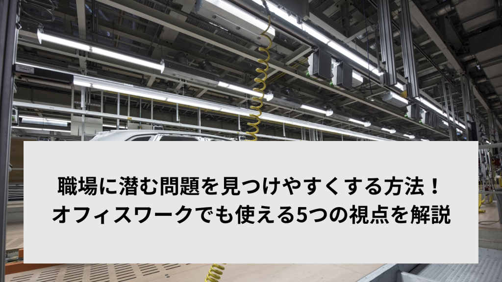 職場に潜む問題を見つけやすくする方法！オフィスワークでも使える5つの視点を解説