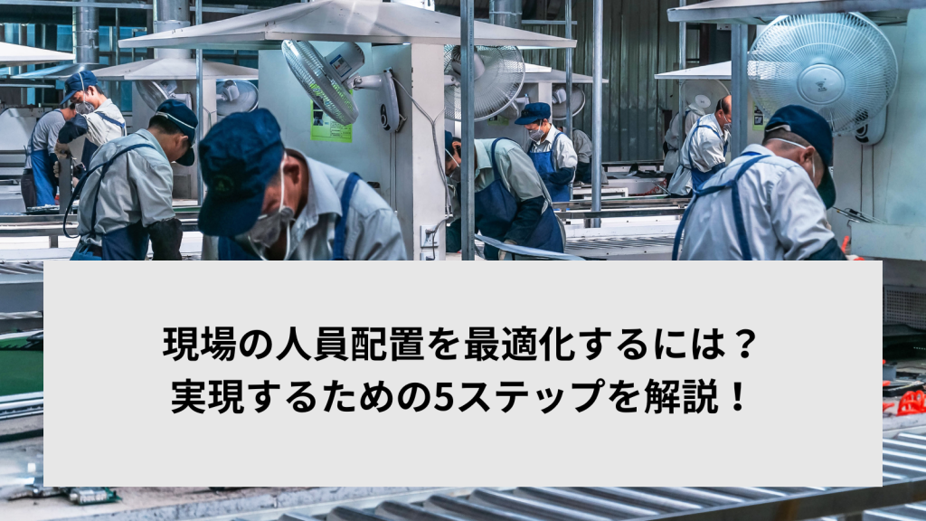 現場の人員配置を最適化するには？実現するための5ステップを解説！