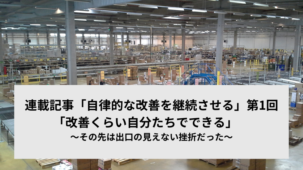 連載記事「自律的な改善を継続させる」第1回「改善くらい自分たちでできる」　～その先は出口の見えない挫折だった～