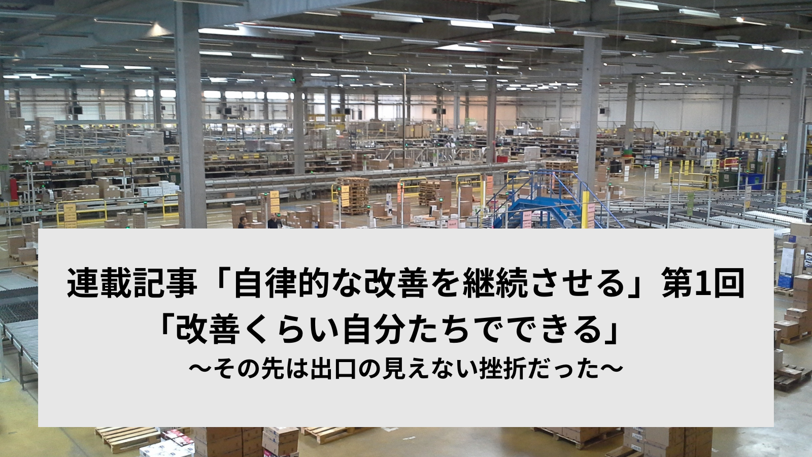 連載記事「自律的な改善を継続させる」第1回「改善くらい自分たちでできる」 ~その先は出口の見えない挫折だった~