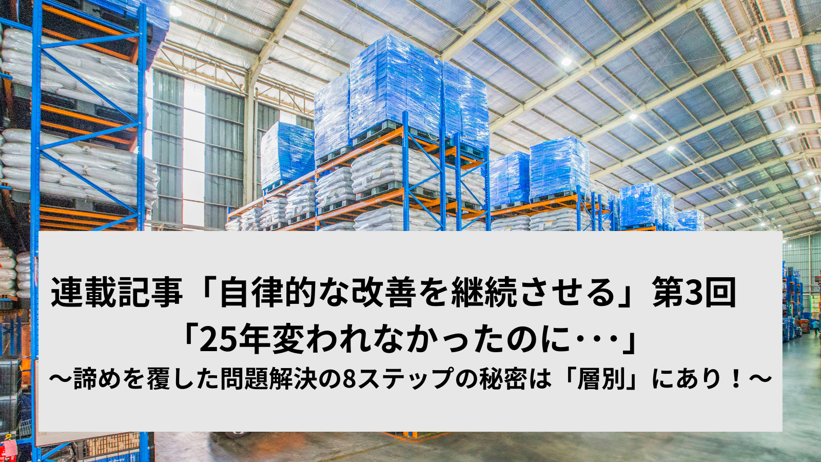 連載記事「自律的な改善を継続させる」第3回　「25年変われなかったのに･･･」～諦めを覆した問題解決の8ステップの秘密は「層別」にあり！～